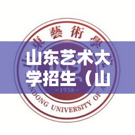 山东艺术大学招生（山东艺术学院招生官方网站）