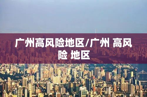 广州高风险地区/广州 高风险 地区