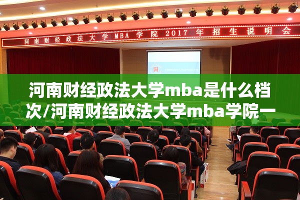 河南财经政法大学mba是什么档次/河南财经政法大学mba学院一线通