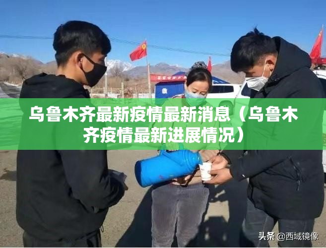 乌鲁木齐最新疫情最新消息（乌鲁木齐疫情最新进展情况）