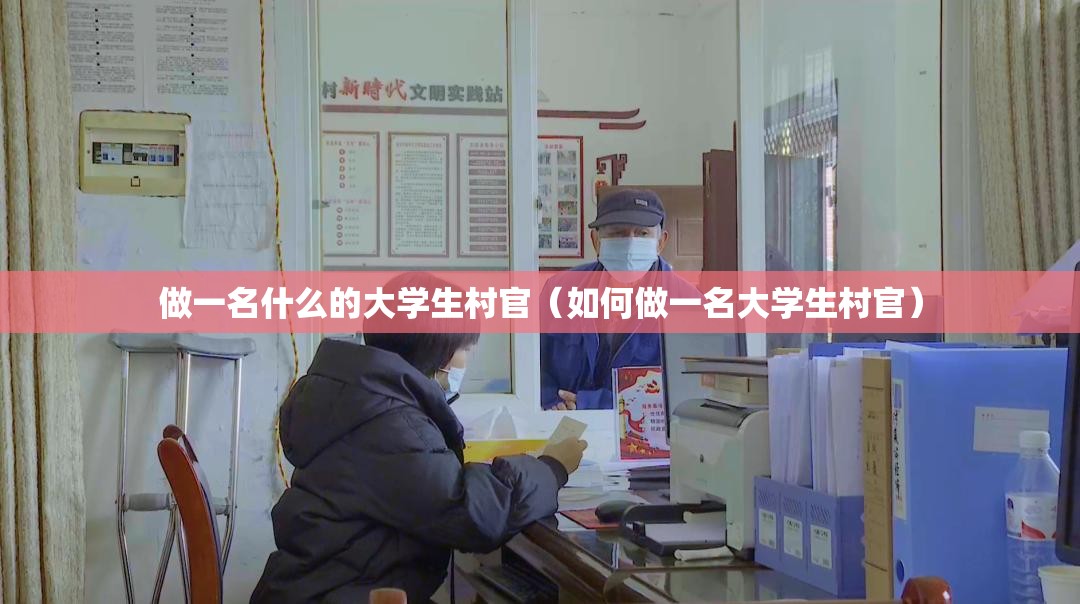 做一名什么的大学生村官（如何做一名大学生村官）