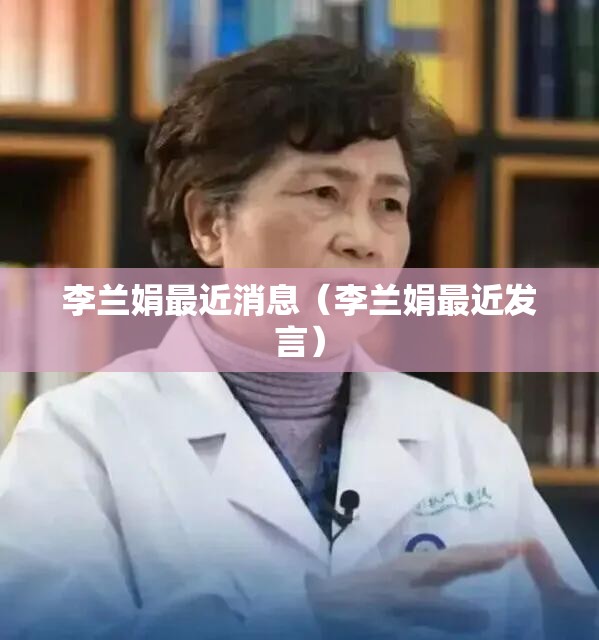 李兰娟最近消息（李兰娟最近发言）