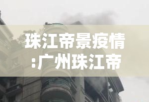 珠江帝景疫情:广州珠江帝景楼盘