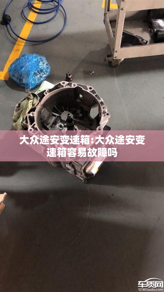 大众途安变速箱:大众途安变速箱容易故障吗 大众途安变速箱:大众途安变速箱容易故障吗