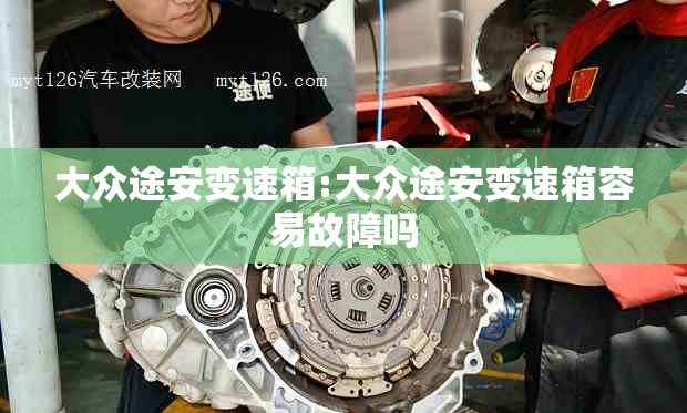 大众途安变速箱:大众途安变速箱容易故障吗 大众途安变速箱:大众途安变速箱容易故障吗