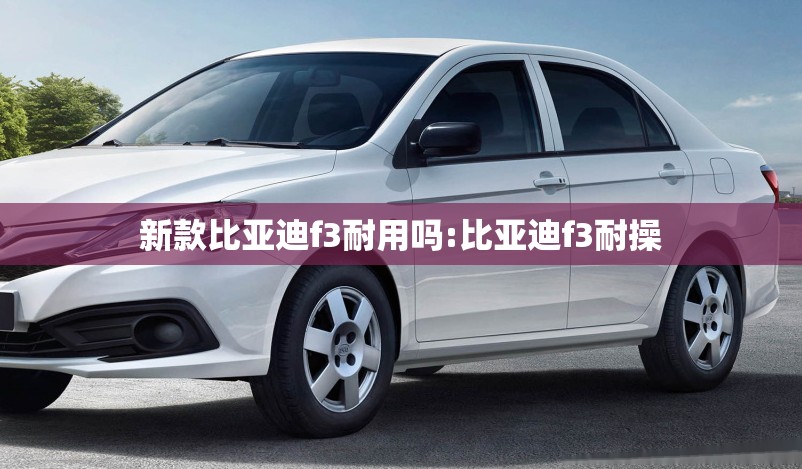 新款比亚迪f3耐用吗:比亚迪f3耐操