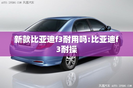 新款比亚迪f3耐用吗:比亚迪f3耐操