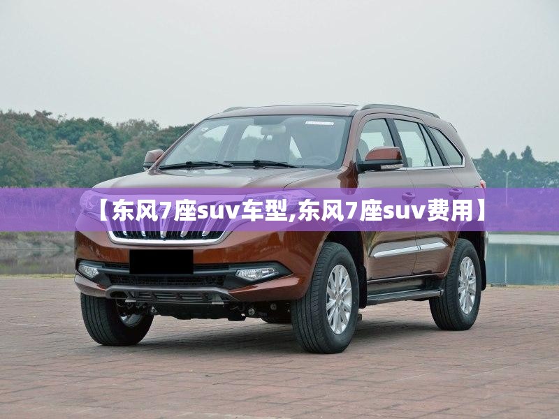 【东风7座suv车型,东风7座suv费用】