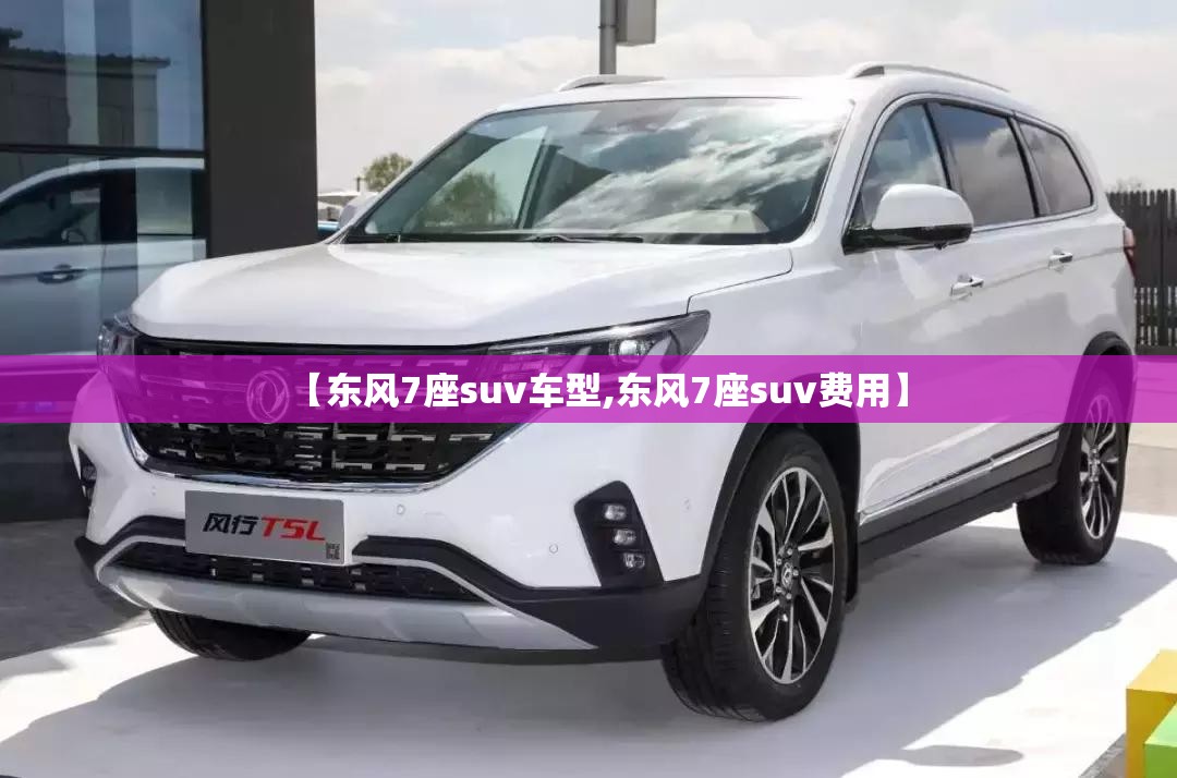 【东风7座suv车型,东风7座suv费用】