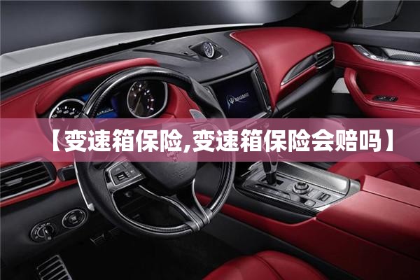【变速箱保险,变速箱保险会赔吗】 【变速箱保险,变速箱保险会赔吗】