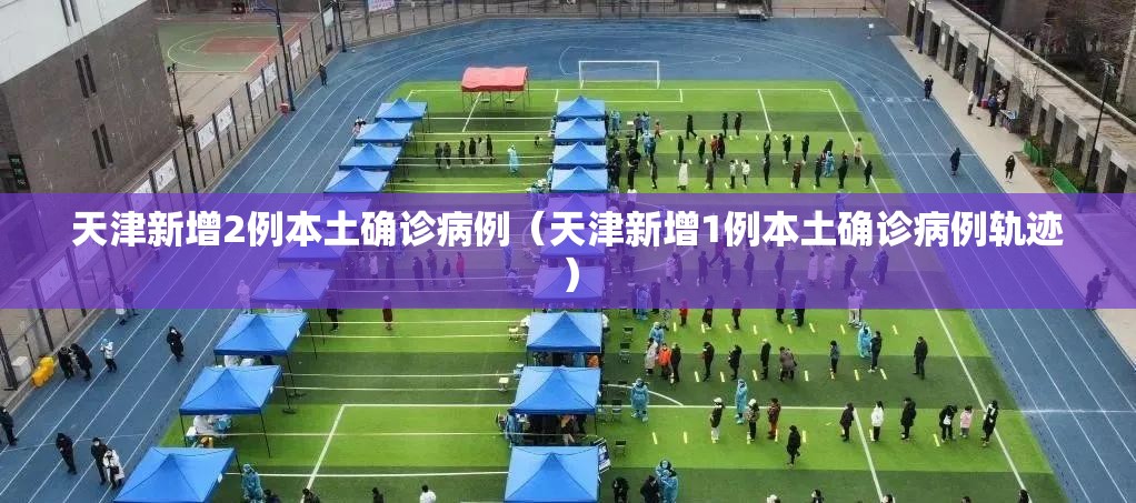 天津新增2例本土确诊病例（天津新增1例本土确诊病例轨迹）