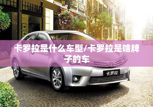 卡罗拉是什么车型/卡罗拉是啥牌子的车