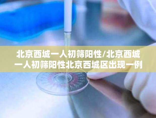 北京西城一人初筛阳性/北京西城一人初筛阳性北京西城区出现一例