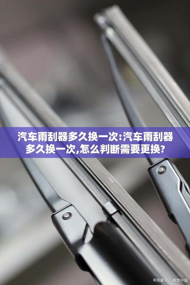 汽车雨刮器多久换一次:汽车雨刮器多久换一次,怎么判断需要更换?