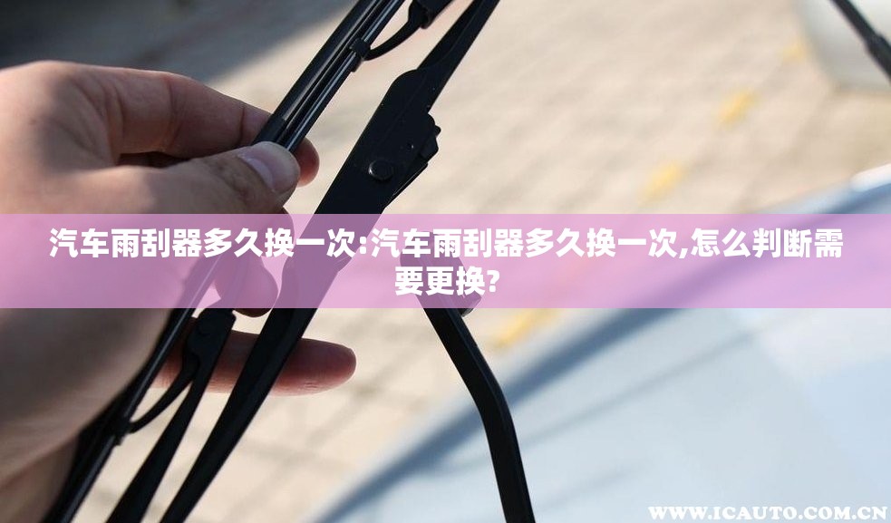 汽车雨刮器多久换一次:汽车雨刮器多久换一次,怎么判断需要更换?