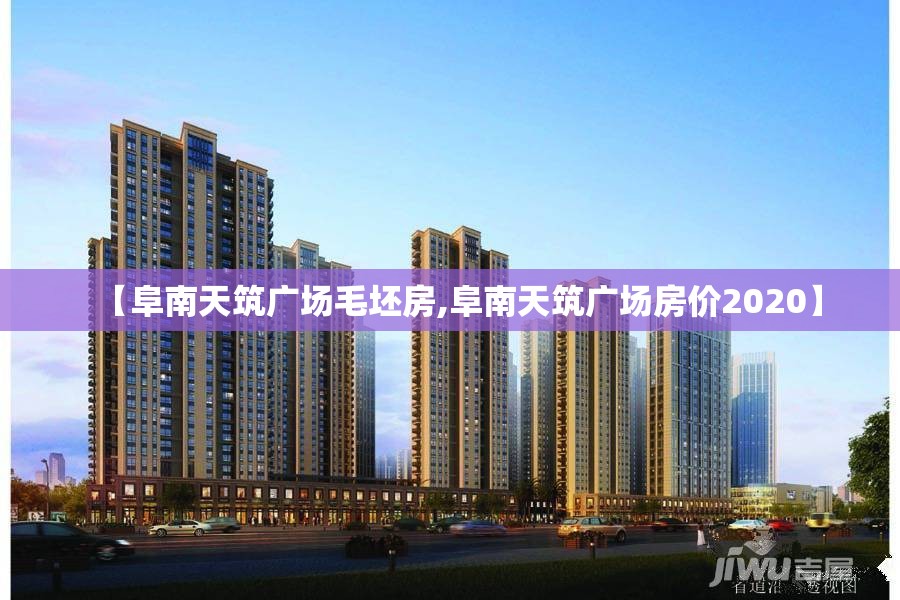 【阜南天筑广场毛坯房,阜南天筑广场房价2020】