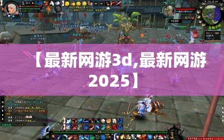 【最新网游3d,最新网游2025】 【最新网游3d,最新网游2025】