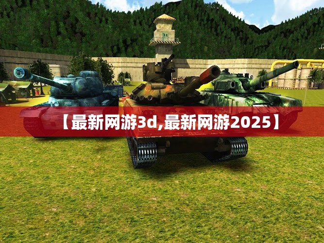 【最新网游3d,最新网游2025】 【最新网游3d,最新网游2025】