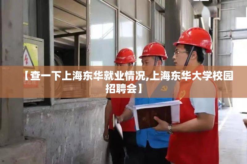 【查一下上海东华就业情况,上海东华大学校园招聘会】 【查一下上海东华就业情况,上海东华大学校园招聘会】
