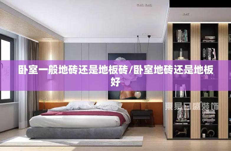 卧室一般地砖还是地板砖/卧室地砖还是地板好