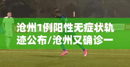 沧州1例阳性无症状轨迹公布/沧州又确诊一例