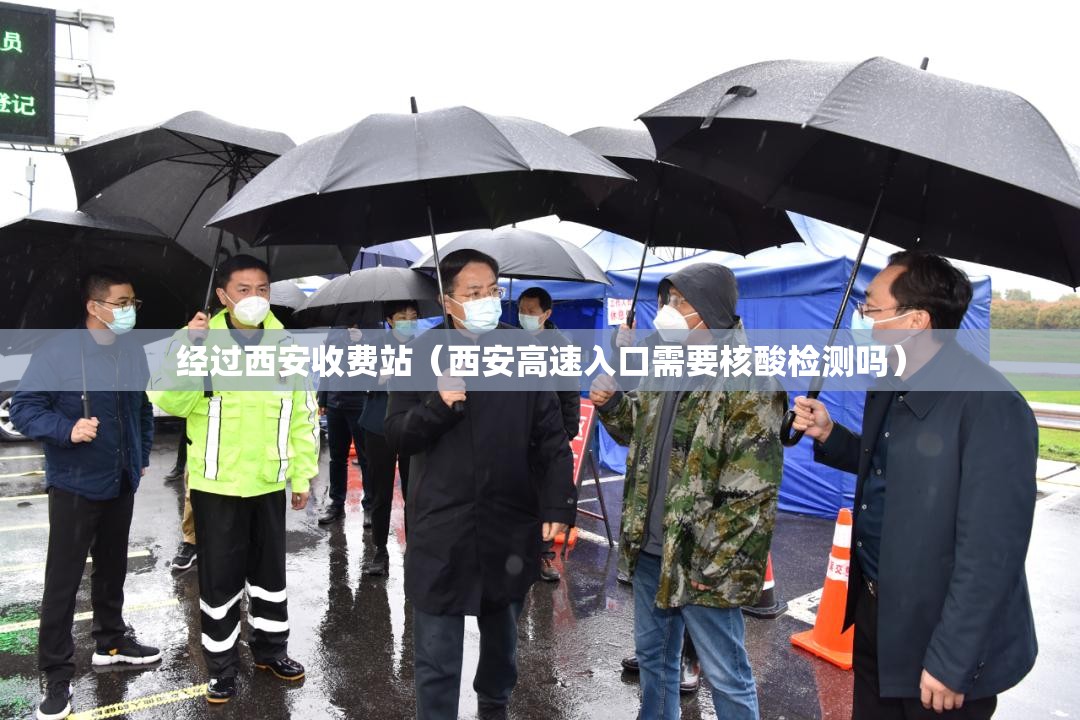 经过西安收费站（西安高速入口需要核酸检测吗）