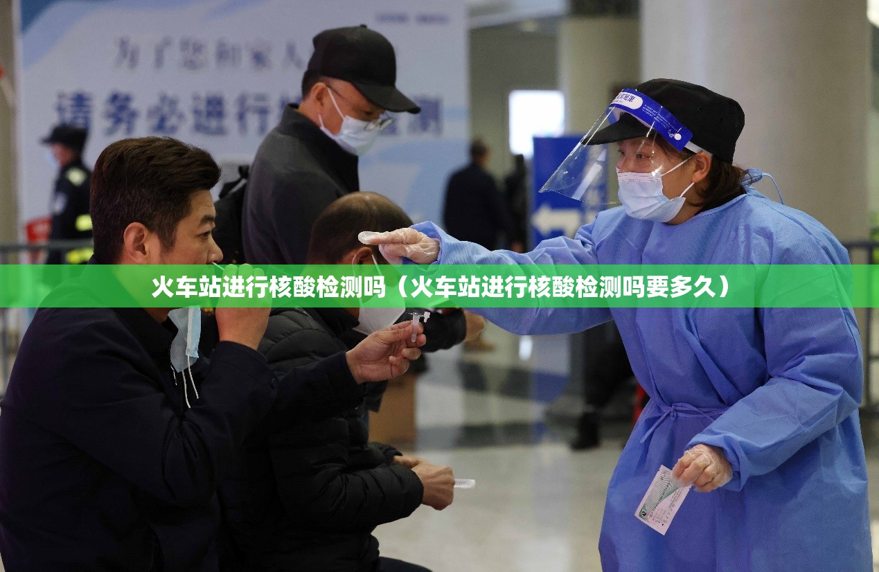 火车站进行核酸检测吗(火车站进行核酸检测吗要多久) 火车站进行核酸检测吗(火车站进行核酸检测吗要多久)
