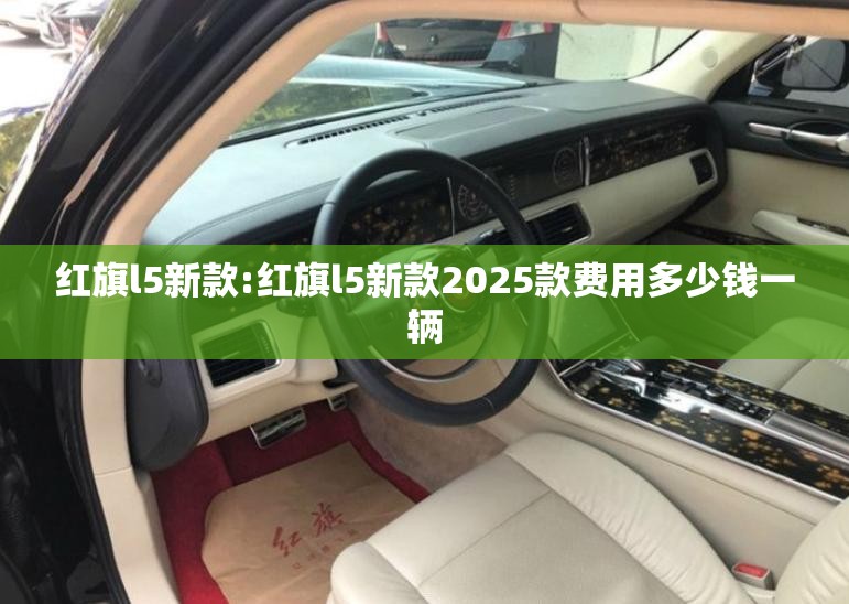 红旗l5新款:红旗l5新款2025款费用多少钱一辆