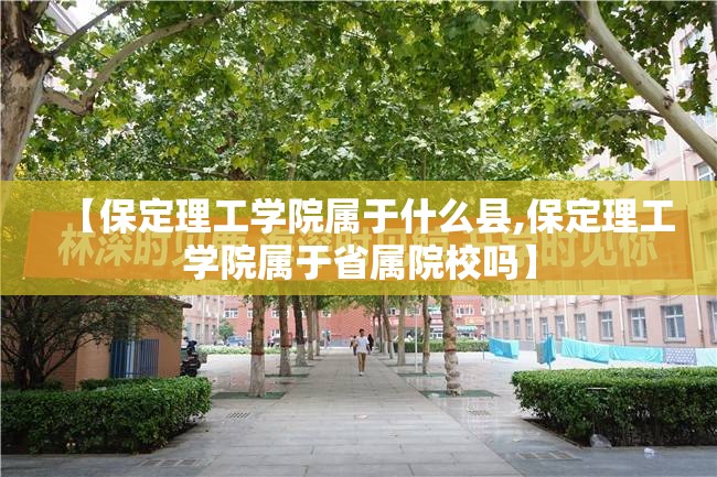 【保定理工学院属于什么县,保定理工学院属于省属院校吗】