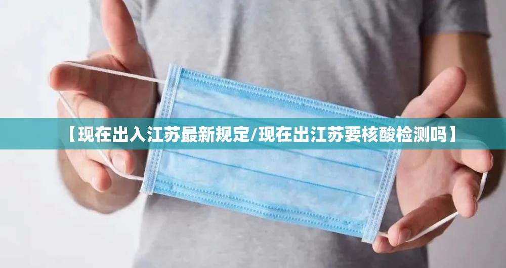 【现在出入江苏最新规定/现在出江苏要核酸检测吗】