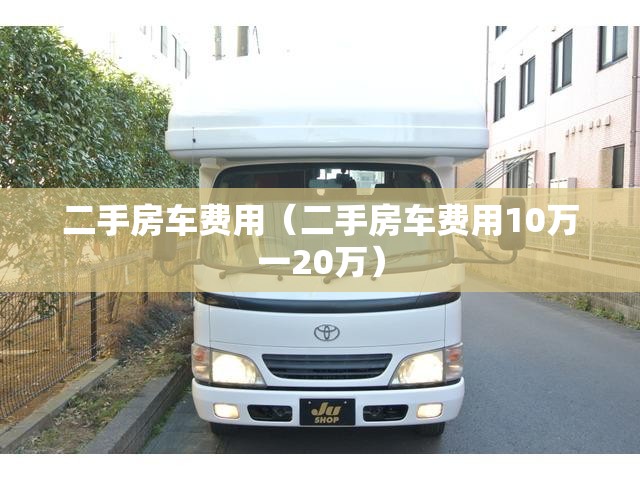 二手房车费用(二手房车费用10万一20万) 二手房车费用(二手房车费用10万一20万)