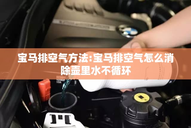 宝马排空气方法:宝马排空气怎么消除壶里水不循环 宝马排空气方法:宝马排空气怎么消除壶里水不循环