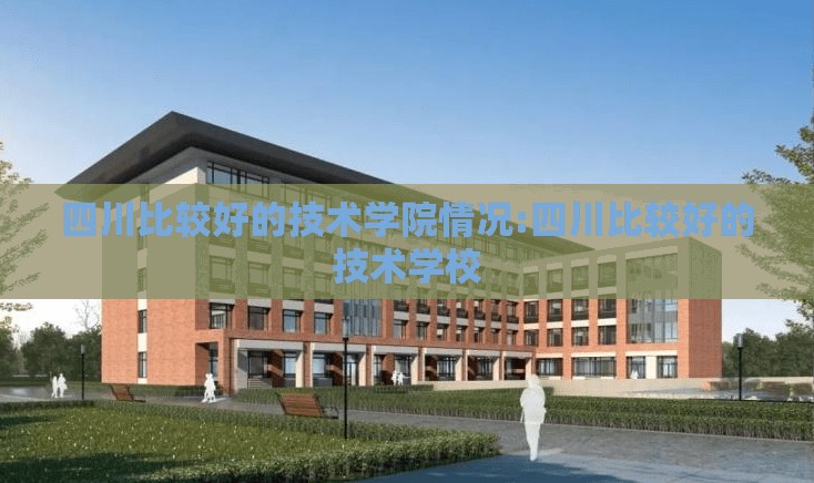 四川比较好的技术学院情况:四川比较好的技术学校