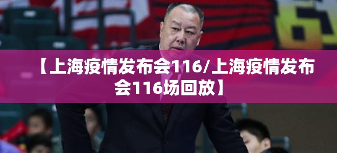 【上海疫情发布会116/上海疫情发布会116场回放】