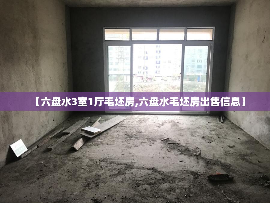 【六盘水3室1厅毛坯房,六盘水毛坯房出售信息】