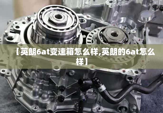 【英朗6at变速箱怎么样,英朗的6at怎么样】