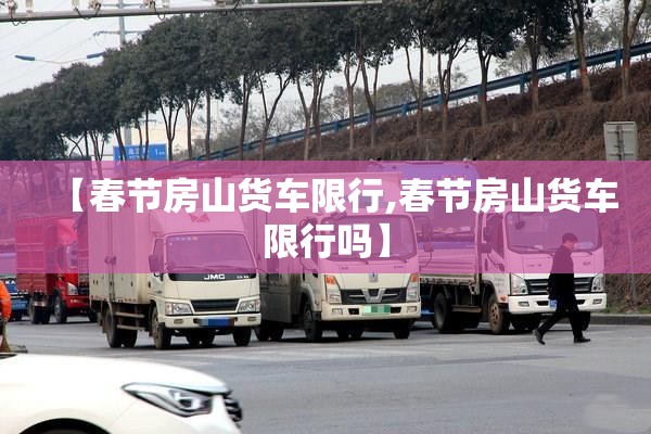 【春节房山货车限行,春节房山货车限行吗】