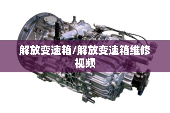 解放变速箱/解放变速箱维修视频 解放变速箱/解放变速箱维修视频