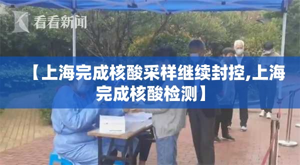 【上海完成核酸采样继续封控,上海完成核酸检测】