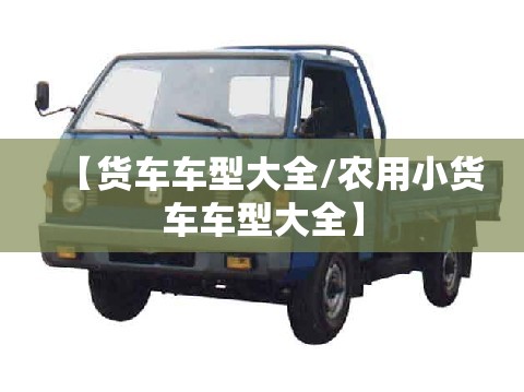 【货车车型大全/农用小货车车型大全】