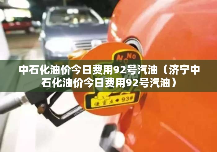 中石化油价今日费用92号汽油（济宁中石化油价今日费用92号汽油）