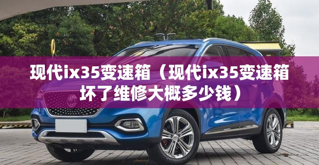 现代ix35变速箱（现代ix35变速箱坏了维修大概多少钱）