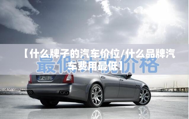 【什么牌子的汽车价位/什么品牌汽车费用最低】