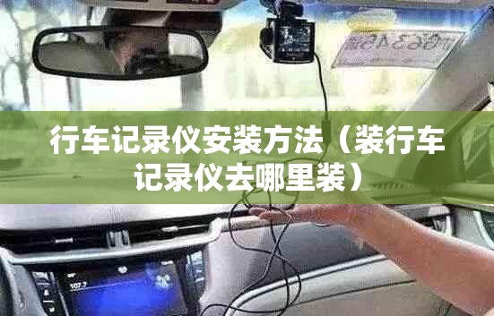 行车记录仪安装方法（装行车记录仪去哪里装）