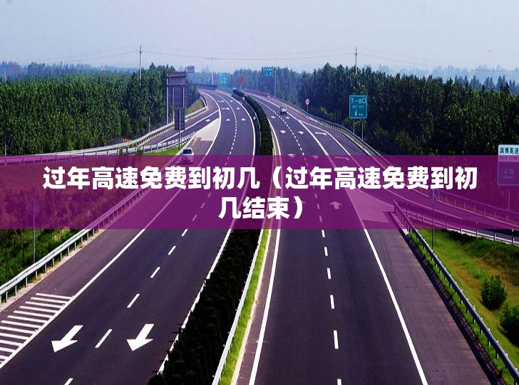 过年高速免费到初几(过年高速免费到初几结束) 过年高速免费到初几(过年高速免费到初几结束)