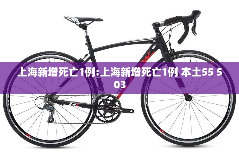 上海新增死亡1例:上海新增死亡1例 本土55 503