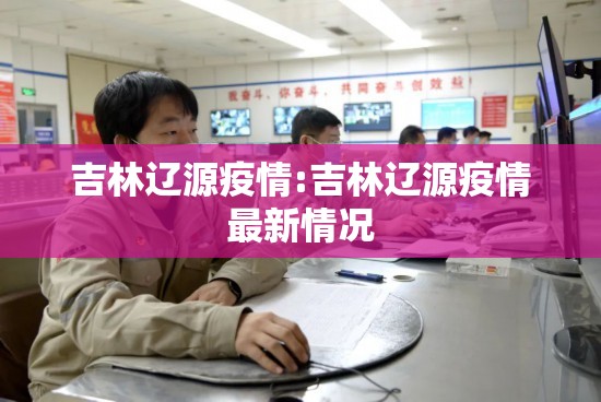 吉林辽源疫情:吉林辽源疫情最新情况