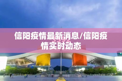 信阳疫情最新消息/信阳疫情实时动态