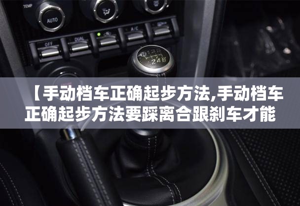 【手动档车正确起步方法,手动档车正确起步方法要踩离合跟刹车才能启动吗】 【手动档车正确起步方法,手动档车正确起步方法要踩离合跟刹车才能启动吗】