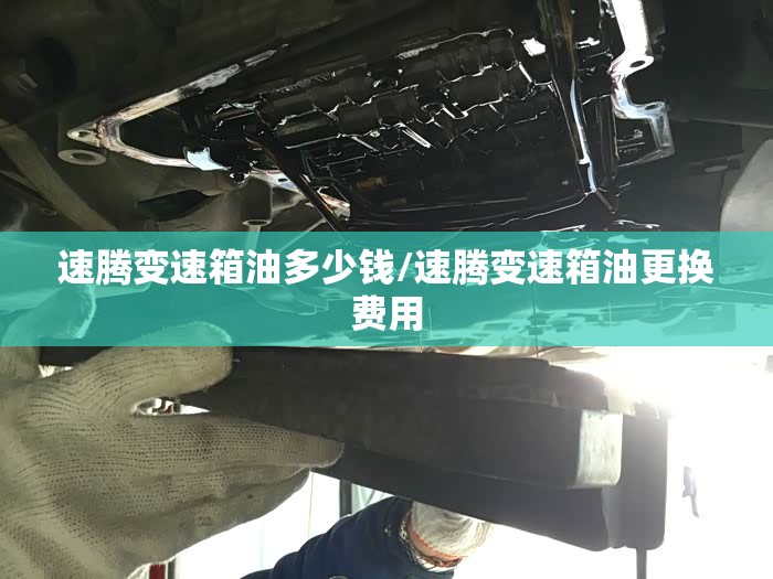 速腾变速箱油多少钱/速腾变速箱油更换费用